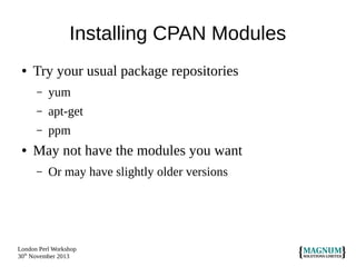 Installing CPAN Modules
●

Try your usual package repositories
–
–

apt-get

–
●

yum
ppm

May not have the modules you want
–

Or may have slightly older versions

London Perl Workshop
30th November 2013

 