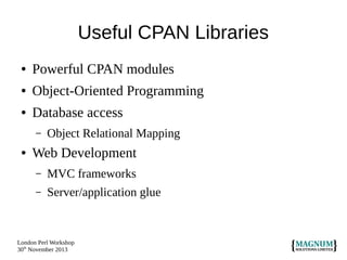 Useful CPAN Libraries
●

Powerful CPAN modules

●

Object-Oriented Programming

●

Database access
–

●

Object Relational Mapping

Web Development
–

MVC frameworks

–

Server/application glue

London Perl Workshop
30th November 2013

 
