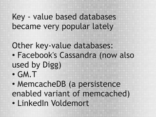 Key - value based databases
became very popular lately

Other key-value databases:
● Facebook's Cassandra (now also


used by Digg)
● GM.T

●
  MemcacheDB (a persistence
enabled variant of memcached)
●
  LinkedIn Voldemort
 