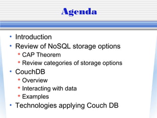 Agenda
• Introduction
• Review of NoSQL storage options
 CAP Theorem
 Review categories of storage options
• CouchDB
 Overview
 Interacting with data
 Examples
• Technologies applying Couch DB
 