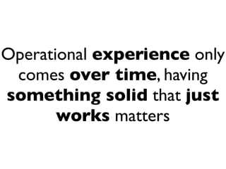 Operational experience only
 comes over time, having
something solid that just
       works matters
 