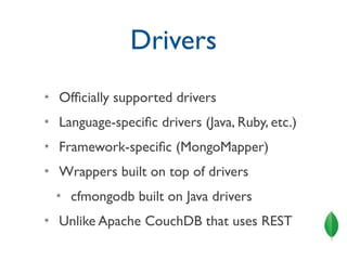 Drivers
✴   Ofﬁcially supported drivers
✴   Language-speciﬁc drivers (Java, Ruby, etc.)
✴   Framework-speciﬁc (MongoMapper)
✴   Wrappers built on top of drivers
    ✴   cfmongodb built on Java drivers
✴   Unlike Apache CouchDB that uses REST
 