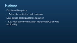 Hadoop
‣   Distributed file system
‣     Automatic replication, fault tolerance
‣   MapReduce-based parallel computation
‣     Key-value based computation interface allows for wide
    applicability
 