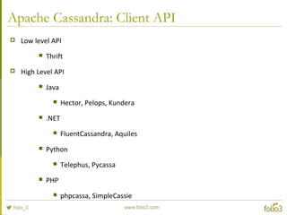 Apache Cassandra: Client API
 Low level API
 Thrift
 High Level API
 Java
 Hector, Pelops, Kundera
 .NET
 FluentCassandra, Aquiles
 Python
 Telephus, Pycassa
 PHP
 phpcassa, SimpleCassie
 