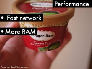Picture is unrelated! Mmm, ice cream.
• Fast network
•More RAM
Performance
 