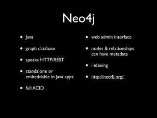 Neo4j
•   Java                      •   web admin interface

•   graph database            •   nodes & relationships
                                  can have metadata
•   speaks HTTP/REST
                              •   indexing
•   standalone or
    embeddable in Java apps   •   http://neo4j.org/

•   full ACID
 