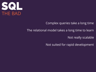 SQL
Complex queries take a long time
The relational model takes a long time to learn
Not really scalable
Not suited for rapid development
THE BAD
 