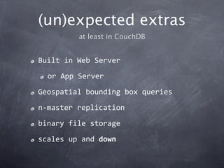 (un)expected extras
         at least in CouchDB


Built in Web Server

  or App Server

Geospatial bounding box queries

n‐master replication

binary file storage

scales up and down
 