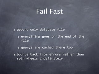 Fail Fast

append only database file

  everything goes on the end of the 
  file

  querys are cached there too

bounce back from errors rather than 
spin wheels indefinitely
 