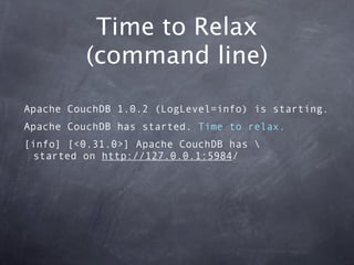 Time to Relax
         (command line)

Apache CouchDB 1.0.2 (LogLevel=info) is starting.
Apache CouchDB has started. Time to relax.
[info] [<0.31.0>] Apache CouchDB has 
  started on http://127.0.0.1:5984/
 