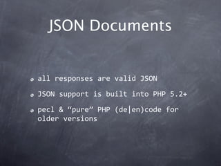 JSON Documents


all responses are valid JSON

JSON support is built into PHP 5.2+

pecl & “pure” PHP (de|en)code for 
older versions
 