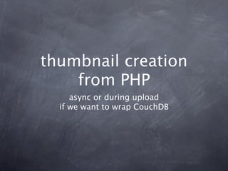 thumbnail creation
    from PHP
     async or during upload
  if we want to wrap CouchDB
 