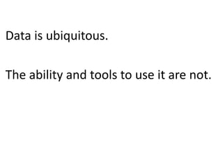 Data is ubiquitous.
The ability and tools to use it are not.
 