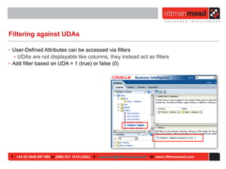 Filtering against UDAs User-Defined Attributes can be accessed via filters UDAs are not displayable like columns, they instead act as filters Add filter based on UDA = 1 (true) or false (0) T :  +44 (0) 8446 697 995  or  (888) 631 1410 (USA)   E :  [email_address]   W:  www.rittmanmead.com 