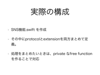 実際の構成
• SNS機能.swift を作成
• その中にprotocolとextensionを両方まとめて定
義。
• 処理をまとめたいときは、private なfree function
を作ることで対応
 