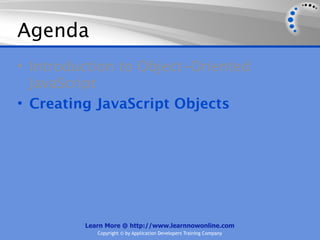 Agenda
• Introduction to Object-Oriented
  JavaScript
• Creating JavaScript Objects




         Learn More @ http://www.learnnowonline.com
            Copyright © by Application Developers Training Company
 