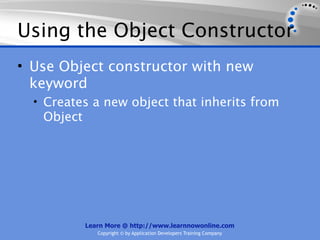 Using the Object Constructor
• Use Object constructor with new
  keyword
  • Creates a new object that inherits from
   Object




            Learn More @ http://www.learnnowonline.com
               Copyright © by Application Developers Training Company
 