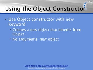 Using the Object Constructor
• Use Object constructor with new
  keyword
  • Creates a new object that inherits from
    Object
  • No arguments: new object




          Learn More @ http://www.learnnowonline.com
             Copyright © by Application Developers Training Company
 