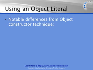 Using an Object Literal
• Notable differences from Object
  constructor technique:




         Learn More @ http://www.learnnowonline.com
            Copyright © by Application Developers Training Company
 