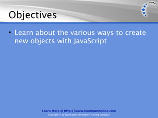 Objectives
• Learn about the various ways to create
  new objects with JavaScript




         Learn More @ http://www.learnnowonline.com
            Copyright © by Application Developers Training Company
 