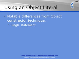 Using an Object Literal
• Notable differences from Object
  constructor technique:
  • Single statement




          Learn More @ http://www.learnnowonline.com
             Copyright © by Application Developers Training Company
 