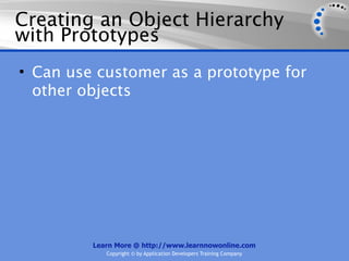 Creating an Object Hierarchy
with Prototypes
• Can use customer as a prototype for
  other objects




         Learn More @ http://www.learnnowonline.com
            Copyright © by Application Developers Training Company
 