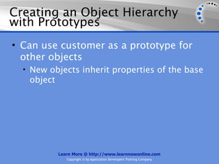 Creating an Object Hierarchy
with Prototypes
• Can use customer as a prototype for
  other objects
  • New objects inherit properties of the base
   object




            Learn More @ http://www.learnnowonline.com
               Copyright © by Application Developers Training Company
 