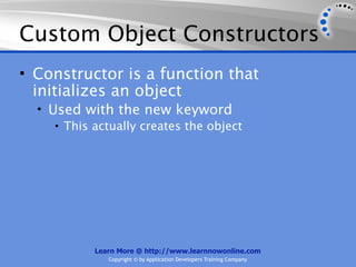 Custom Object Constructors
• Constructor is a function that
  initializes an object
  • Used with the new keyword
     • This actually creates the object




            Learn More @ http://www.learnnowonline.com
               Copyright © by Application Developers Training Company
 