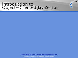 Introduction to
Object-Oriented JavaScript




        Learn More @ http://www.learnnowonline.com
           Copyright © by Application Developers Training Company
 