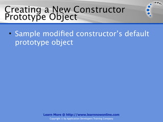 Creating a New Constructor
Prototype Object
• Sample modiﬁed constructor’s default
  prototype object




         Learn More @ http://www.learnnowonline.com
            Copyright © by Application Developers Training Company
 
