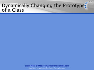 Dynamically Changing the Prototype
of a Class




         Learn More @ http://www.learnnowonline.com
            Copyright © by Application Developers Training Company
 