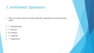1. Arithmetic Operators
 They are used to perform simple arithmetic operations on primitive data
types.
 * : Multiplication
 / : Division
 % : Modulo
 + : Addition
 – : Subtraction
 