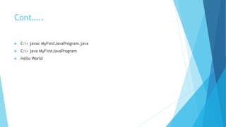 Cont…..
 C:> javac MyFirstJavaProgram.java
 C:> java MyFirstJavaProgram
 Hello World
 
