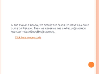 IN THE EXAMPLE BELOW, WE DEFINE THE CLASS STUDENT AS A CHILD
CLASS OF PERSON. THEN WE REDEFINE THE SAYHELLO() METHOD
AND ADD THESAYGOODBYE() METHOD.
Click here to open code
 