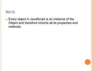 NOTE
 Every object in JavaScript is an instance of the
Object and therefore inherits all its properties and
methods.
 
