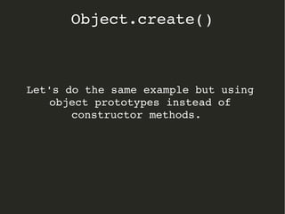Let's do the same example but using 
object prototypes instead of 
constructor methods.  
Object.create()
 
