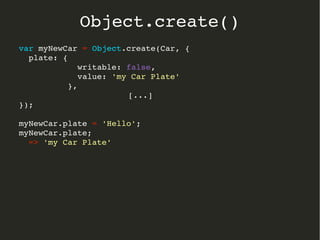 var myNewCar = Object.create(Car, {
  plate: { 
            writable: false, 
            value: 'my Car Plate' 
          },
[...]
});
myNewCar.plate = 'Hello';
myNewCar.plate;
  => 'my Car Plate'
Object.create()
 