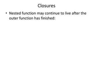 Closures
• Nested function may continue to live after the
outer function has finished:
 