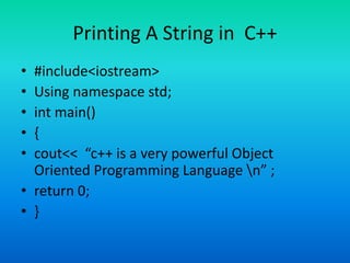 Printing A String in C++
• #include<iostream>
• Using namespace std;
• int main()
• {
• cout<< “c++ is a very powerful Object
Oriented Programming Language n” ;
• return 0;
• }
 