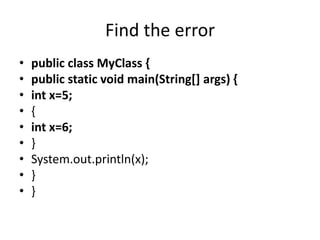 Find the error
• public class MyClass {
• public static void main(String[] args) {
• int x=5;
• {
• int x=6;
• }
• System.out.println(x);
• }
• }
 