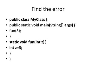 Find the error
• public class MyClass {
• public static void main(String[] args) {
• fun(3);
• }
• static void fun(int z){
• int z=3;
• }
• }
 