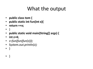 What the output
• public class tom {
• public static int fun(int x){
• return ++x;
• }
• public static void main(String[] args) {
• int z=4;
• z=fun(fun(fun(z)));
• System.out.println(z);
• }
• }
 