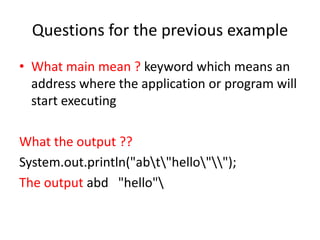 Questions for the previous example
• What main mean ? keyword which means an
address where the application or program will
start executing
What the output ??
System.out.println("abt"hello"");
The output abd "hello"
 
