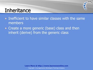 Inheritance
• Inefficient to have similar classes with the same
  members
• Create a more generic (base) class and then
  inherit (derive) from the generic class




            Learn More @ http://www.learnnowonline.com
               Copyright © by Application Developers Training Company
 