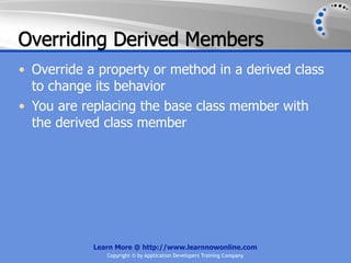 Overriding Derived Members
• Override a property or method in a derived class
  to change its behavior
• You are replacing the base class member with
  the derived class member




            Learn More @ http://www.learnnowonline.com
               Copyright © by Application Developers Training Company
 