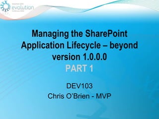 Managing the SharePoint Application Lifecycle – beyond version 1.0.0.0PART 1DEV103Chris O’Brien - MVP