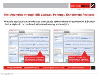 T : +44 (0) 8446 697 995 or (888) 631 1410 (USA) E : enquiries@rittmanmead.com W: www.rittmanmead.com
Text Analytics through EID Lexical / Parsing / Enrichment Features
• Flexible key/value data model and unstructured text enrichment capabilities of EID allow
text analytics to be combined with data discovery and analytics
Most common issue for older,
MD-88 aircraft is “corroded or
cracked skin on the fuselage”
Whilst for newer 777, most
common issue is “inoperative
emergency lights in the cabin”
Wednesday, 26 June 13
 
