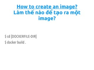 How to create an image?
Làm th nào đ t o ra m tế ể ạ ộ
image?
$ cd [DOCKERFILE-DIR]
$ docker build .
 