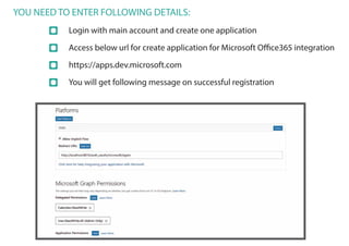 YOU NEED TO ENTER FOLLOWING DETAILS:
Login with main account and create one application
Access below url for create application for Microsoft Office365 integration
https://apps.dev.microsoft.com
You will get following message on successful registration
 