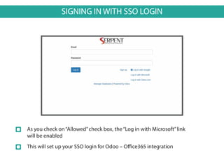 SIGNING IN WITH SSO LOGIN
As you check on“Allowed”check box, the“Log in with Microsoft”link
will be enabled
This will set up your SSO login for Odoo – Office365 integration
 